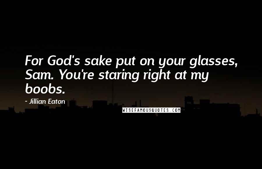 Jillian Eaton Quotes: For God's sake put on your glasses, Sam. You're staring right at my boobs.