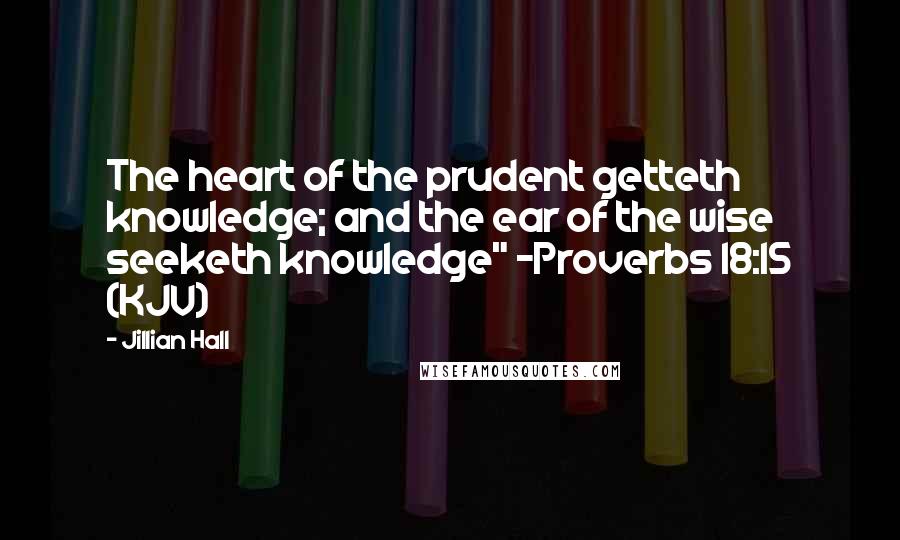 Jillian Hall Quotes: The heart of the prudent getteth knowledge; and the ear of the wise seeketh knowledge" -Proverbs 18:15 (KJV)