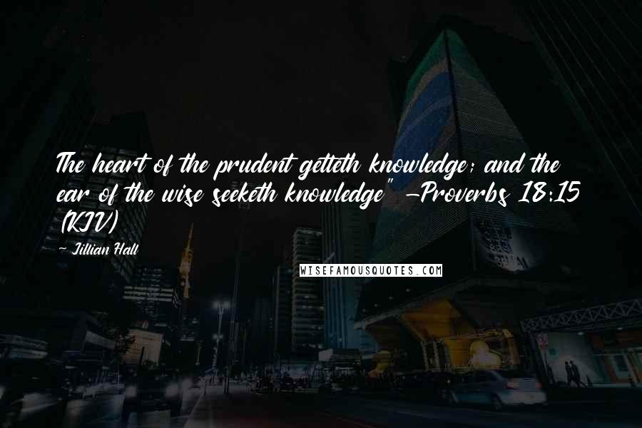 Jillian Hall Quotes: The heart of the prudent getteth knowledge; and the ear of the wise seeketh knowledge" -Proverbs 18:15 (KJV)