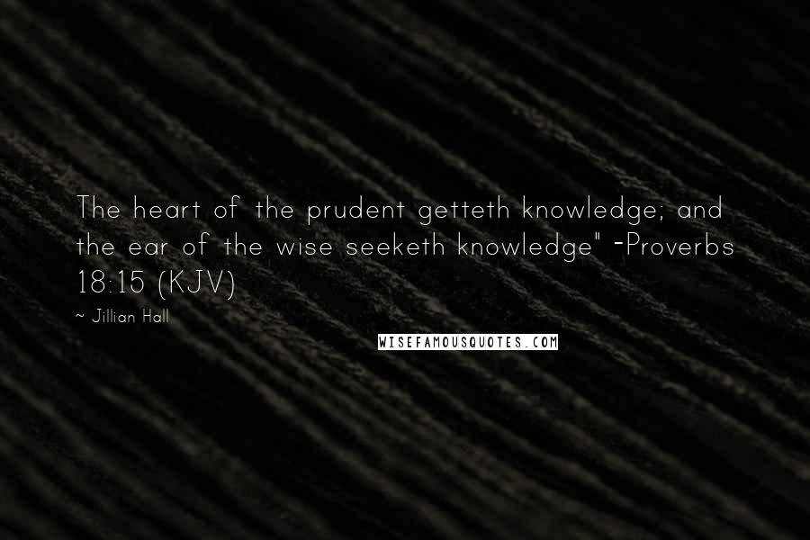 Jillian Hall Quotes: The heart of the prudent getteth knowledge; and the ear of the wise seeketh knowledge" -Proverbs 18:15 (KJV)