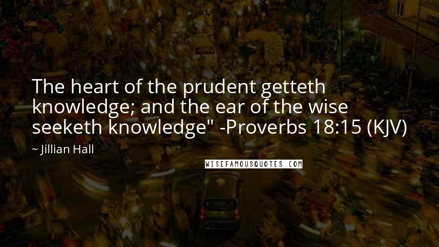 Jillian Hall Quotes: The heart of the prudent getteth knowledge; and the ear of the wise seeketh knowledge" -Proverbs 18:15 (KJV)