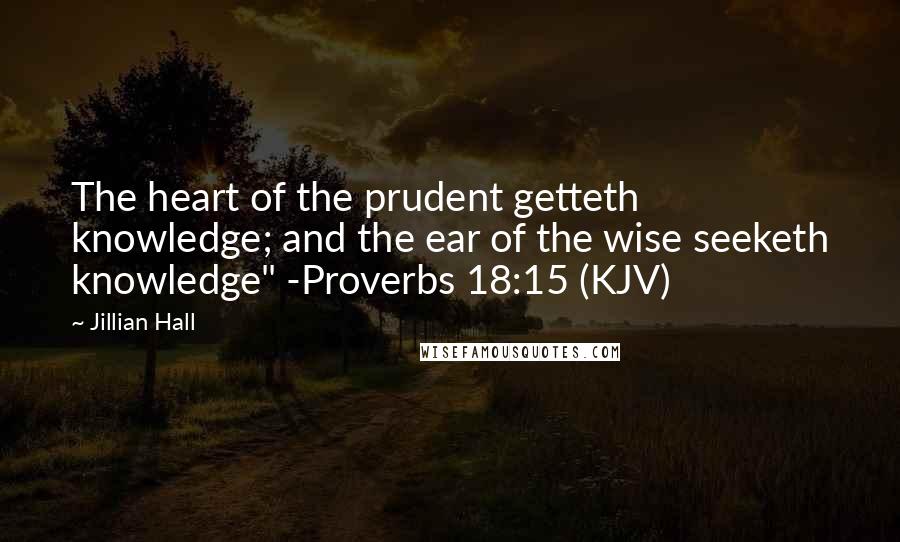 Jillian Hall Quotes: The heart of the prudent getteth knowledge; and the ear of the wise seeketh knowledge" -Proverbs 18:15 (KJV)