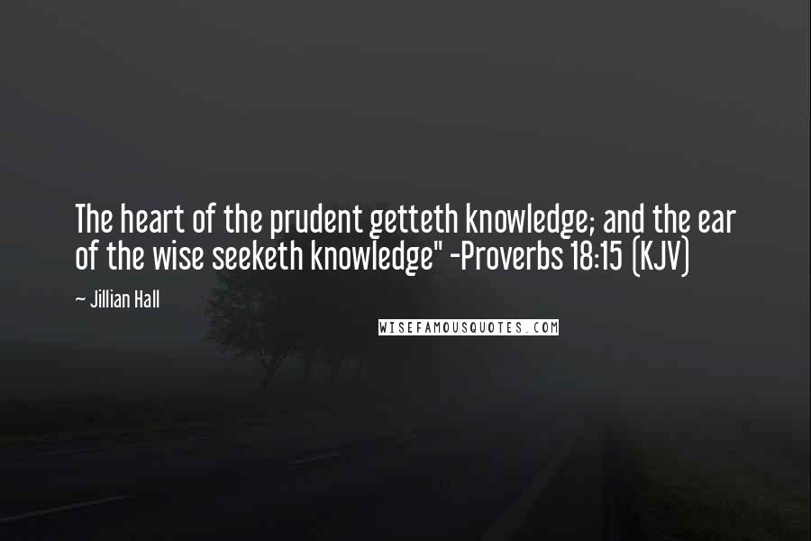 Jillian Hall Quotes: The heart of the prudent getteth knowledge; and the ear of the wise seeketh knowledge" -Proverbs 18:15 (KJV)