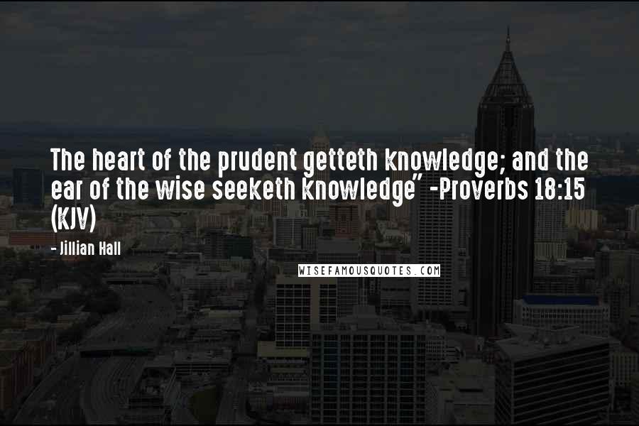 Jillian Hall Quotes: The heart of the prudent getteth knowledge; and the ear of the wise seeketh knowledge" -Proverbs 18:15 (KJV)