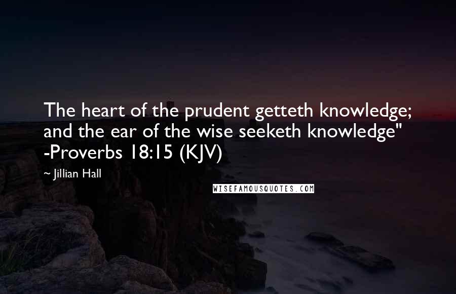 Jillian Hall Quotes: The heart of the prudent getteth knowledge; and the ear of the wise seeketh knowledge" -Proverbs 18:15 (KJV)