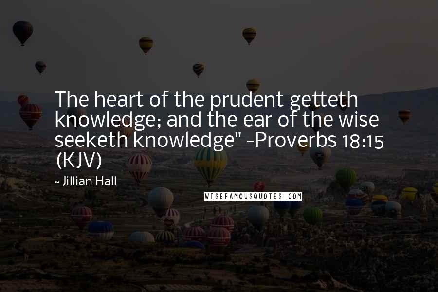 Jillian Hall Quotes: The heart of the prudent getteth knowledge; and the ear of the wise seeketh knowledge" -Proverbs 18:15 (KJV)