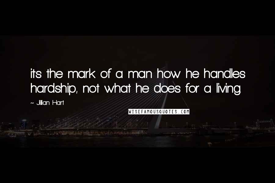 Jillian Hart Quotes: it's the mark of a man how he handles hardship, not what he does for a living.