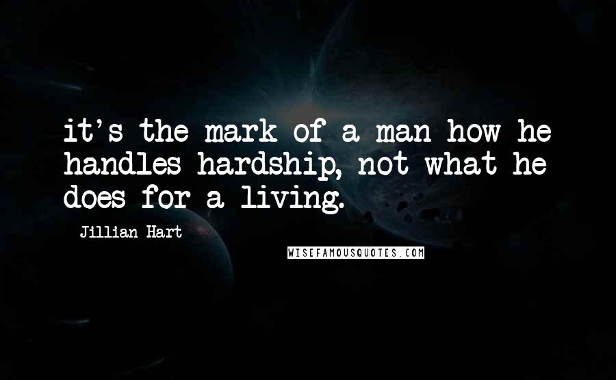 Jillian Hart Quotes: it's the mark of a man how he handles hardship, not what he does for a living.