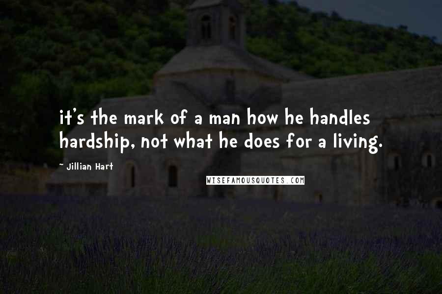 Jillian Hart Quotes: it's the mark of a man how he handles hardship, not what he does for a living.