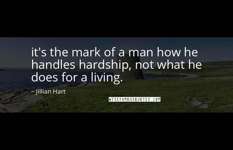 Jillian Hart Quotes: it's the mark of a man how he handles hardship, not what he does for a living.