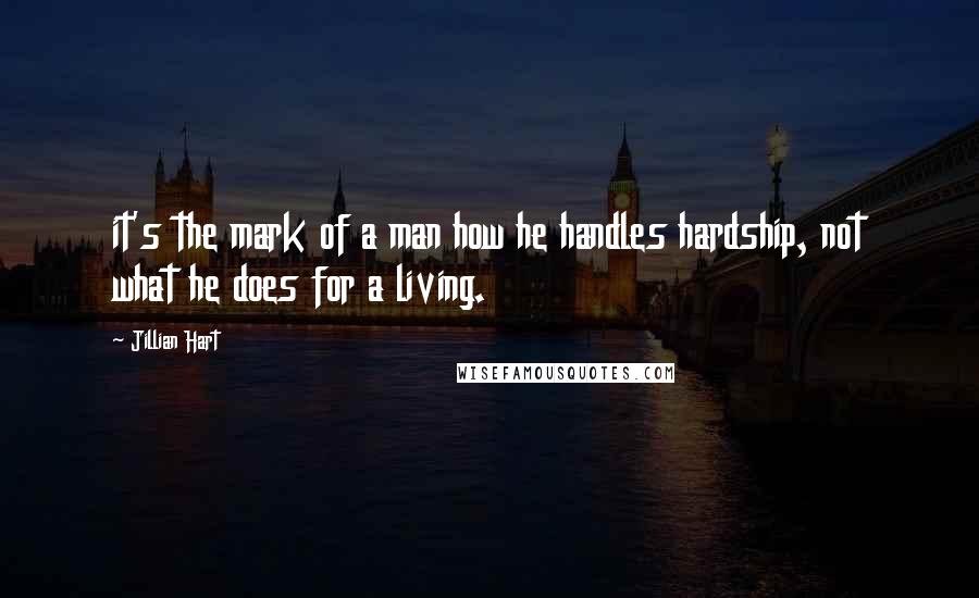 Jillian Hart Quotes: it's the mark of a man how he handles hardship, not what he does for a living.