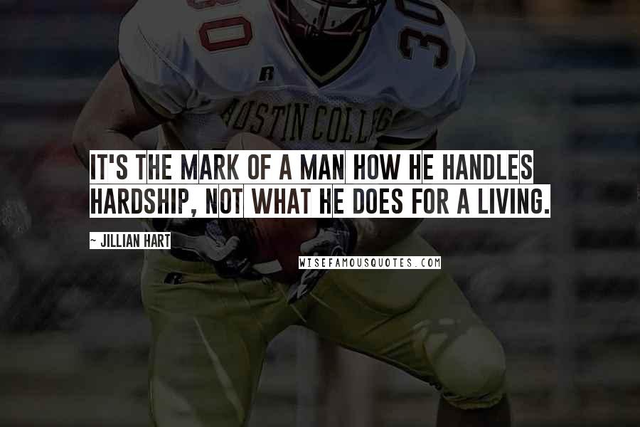 Jillian Hart Quotes: it's the mark of a man how he handles hardship, not what he does for a living.