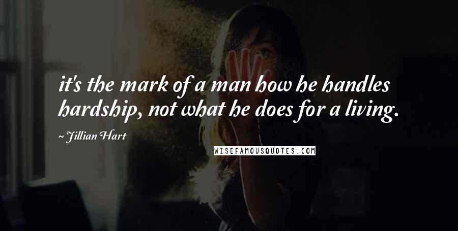 Jillian Hart Quotes: it's the mark of a man how he handles hardship, not what he does for a living.