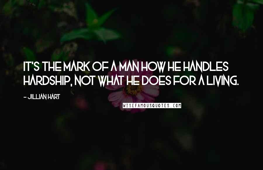 Jillian Hart Quotes: it's the mark of a man how he handles hardship, not what he does for a living.