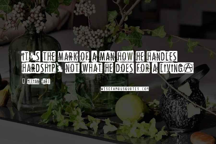 Jillian Hart Quotes: it's the mark of a man how he handles hardship, not what he does for a living.
