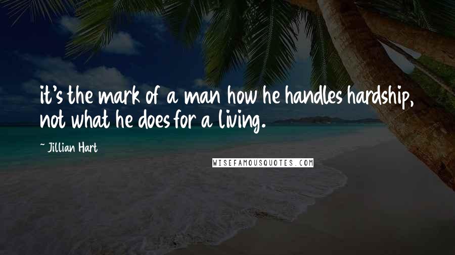 Jillian Hart Quotes: it's the mark of a man how he handles hardship, not what he does for a living.