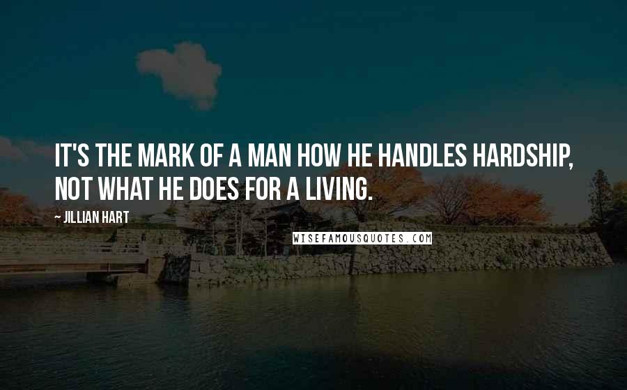 Jillian Hart Quotes: it's the mark of a man how he handles hardship, not what he does for a living.