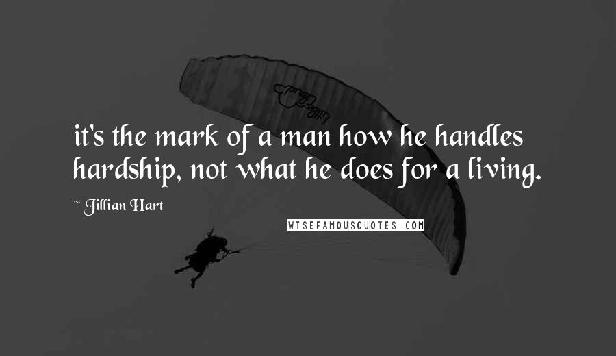 Jillian Hart Quotes: it's the mark of a man how he handles hardship, not what he does for a living.