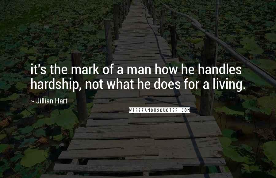 Jillian Hart Quotes: it's the mark of a man how he handles hardship, not what he does for a living.