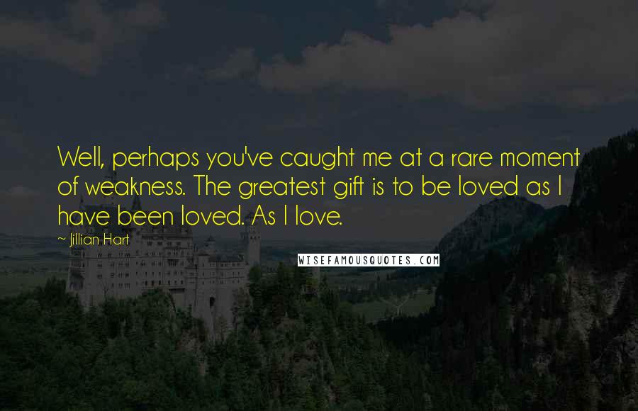 Jillian Hart Quotes: Well, perhaps you've caught me at a rare moment of weakness. The greatest gift is to be loved as I have been loved. As I love.