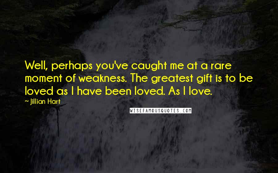 Jillian Hart Quotes: Well, perhaps you've caught me at a rare moment of weakness. The greatest gift is to be loved as I have been loved. As I love.
