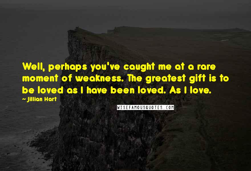 Jillian Hart Quotes: Well, perhaps you've caught me at a rare moment of weakness. The greatest gift is to be loved as I have been loved. As I love.