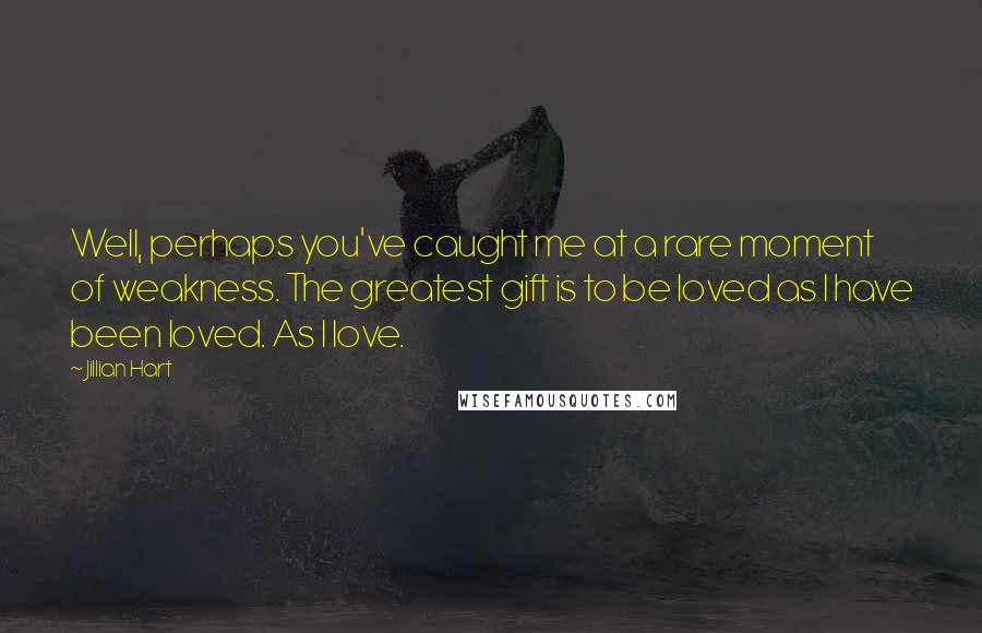 Jillian Hart Quotes: Well, perhaps you've caught me at a rare moment of weakness. The greatest gift is to be loved as I have been loved. As I love.