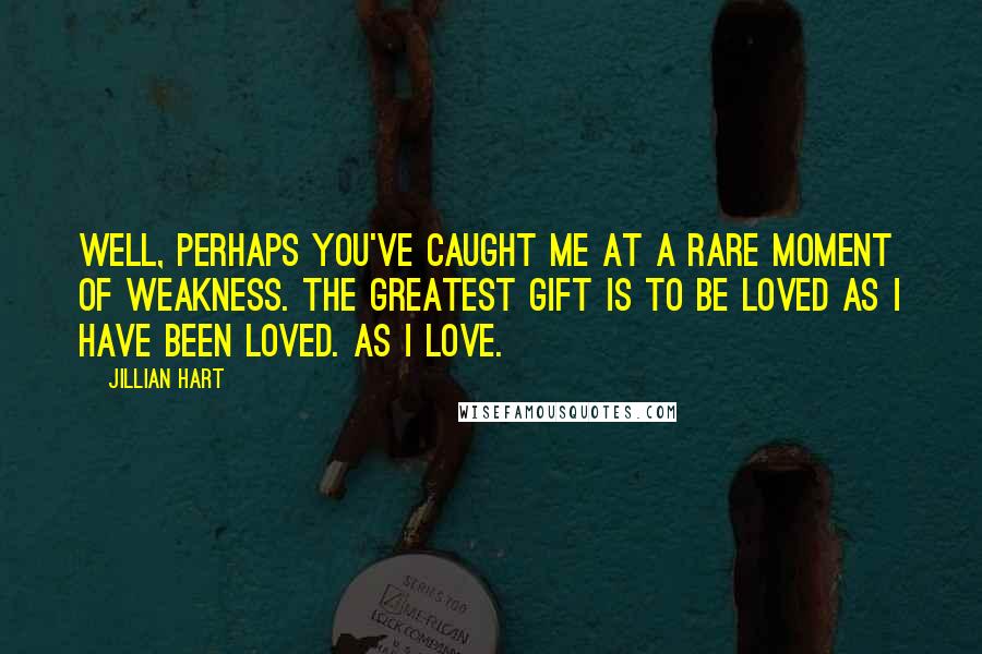 Jillian Hart Quotes: Well, perhaps you've caught me at a rare moment of weakness. The greatest gift is to be loved as I have been loved. As I love.