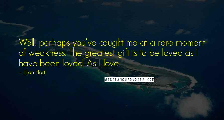 Jillian Hart Quotes: Well, perhaps you've caught me at a rare moment of weakness. The greatest gift is to be loved as I have been loved. As I love.