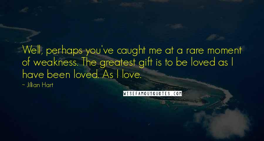 Jillian Hart Quotes: Well, perhaps you've caught me at a rare moment of weakness. The greatest gift is to be loved as I have been loved. As I love.