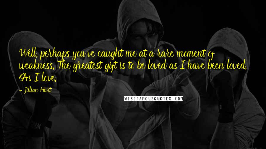 Jillian Hart Quotes: Well, perhaps you've caught me at a rare moment of weakness. The greatest gift is to be loved as I have been loved. As I love.