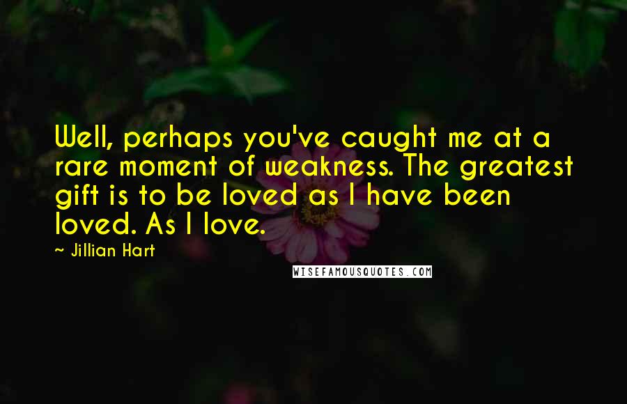 Jillian Hart Quotes: Well, perhaps you've caught me at a rare moment of weakness. The greatest gift is to be loved as I have been loved. As I love.