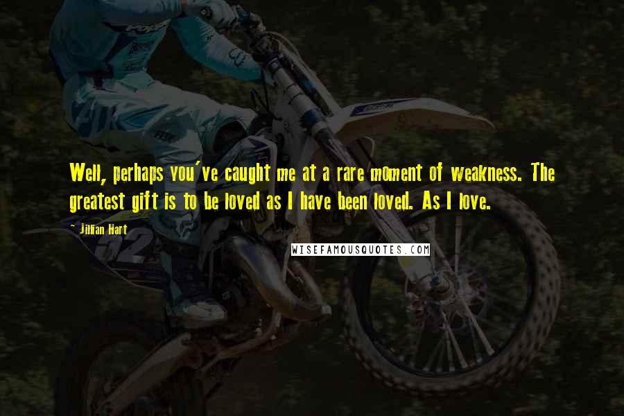 Jillian Hart Quotes: Well, perhaps you've caught me at a rare moment of weakness. The greatest gift is to be loved as I have been loved. As I love.