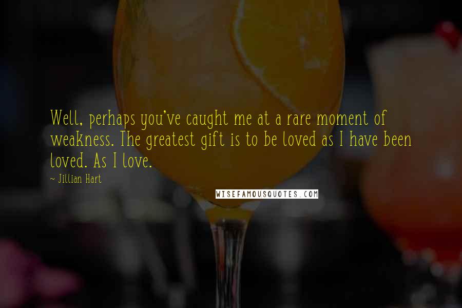 Jillian Hart Quotes: Well, perhaps you've caught me at a rare moment of weakness. The greatest gift is to be loved as I have been loved. As I love.