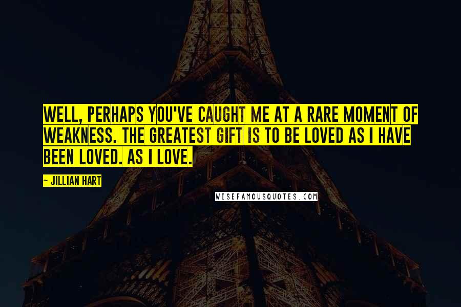 Jillian Hart Quotes: Well, perhaps you've caught me at a rare moment of weakness. The greatest gift is to be loved as I have been loved. As I love.