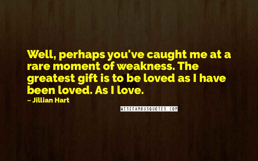 Jillian Hart Quotes: Well, perhaps you've caught me at a rare moment of weakness. The greatest gift is to be loved as I have been loved. As I love.