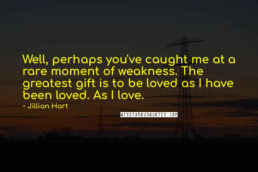 Jillian Hart Quotes: Well, perhaps you've caught me at a rare moment of weakness. The greatest gift is to be loved as I have been loved. As I love.