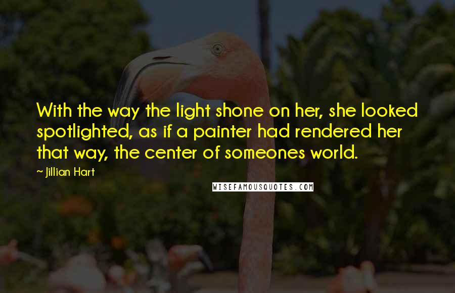 Jillian Hart Quotes: With the way the light shone on her, she looked spotlighted, as if a painter had rendered her that way, the center of someones world.