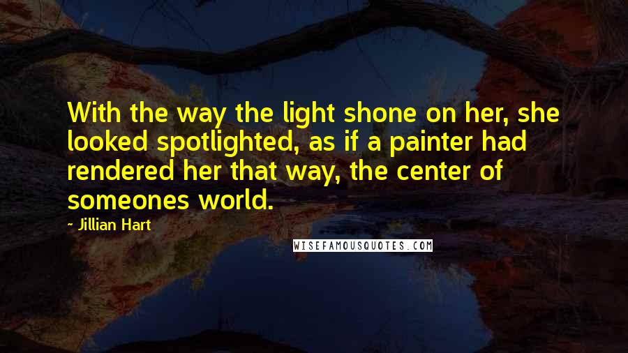 Jillian Hart Quotes: With the way the light shone on her, she looked spotlighted, as if a painter had rendered her that way, the center of someones world.