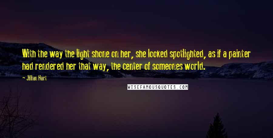 Jillian Hart Quotes: With the way the light shone on her, she looked spotlighted, as if a painter had rendered her that way, the center of someones world.