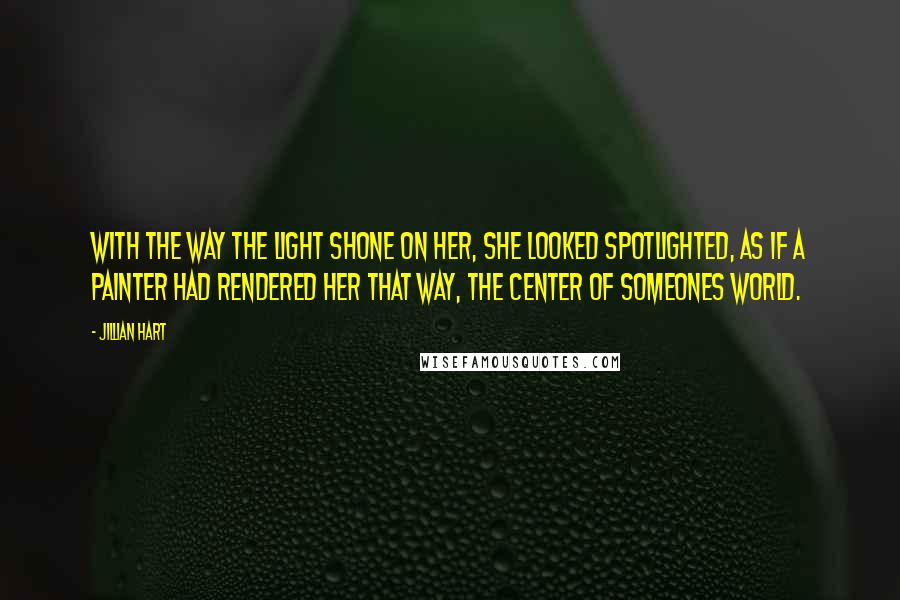 Jillian Hart Quotes: With the way the light shone on her, she looked spotlighted, as if a painter had rendered her that way, the center of someones world.