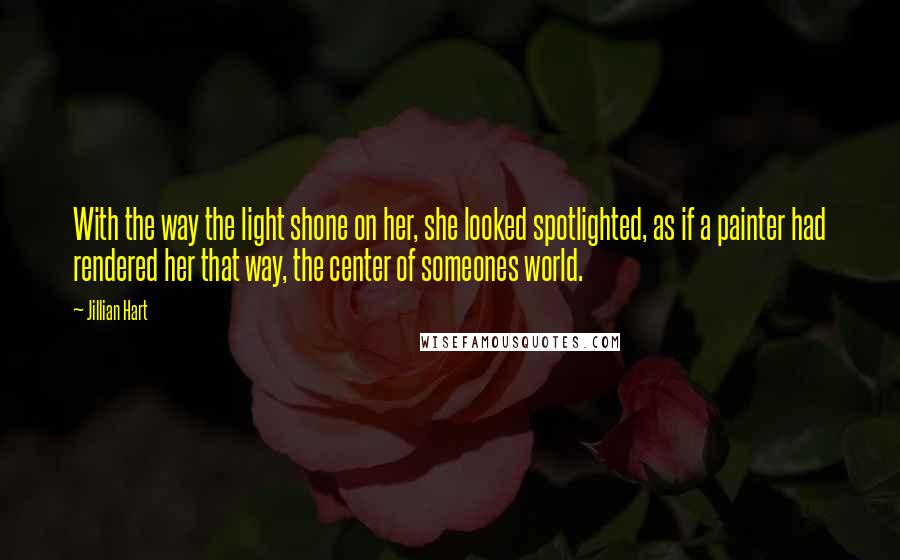 Jillian Hart Quotes: With the way the light shone on her, she looked spotlighted, as if a painter had rendered her that way, the center of someones world.