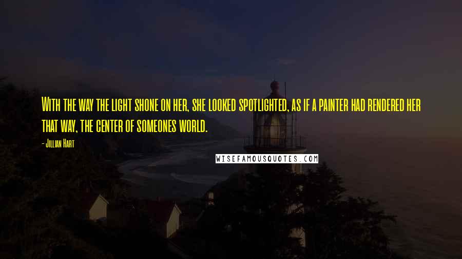 Jillian Hart Quotes: With the way the light shone on her, she looked spotlighted, as if a painter had rendered her that way, the center of someones world.