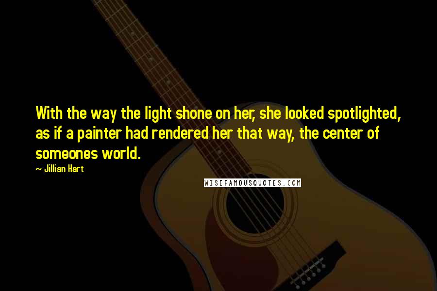 Jillian Hart Quotes: With the way the light shone on her, she looked spotlighted, as if a painter had rendered her that way, the center of someones world.