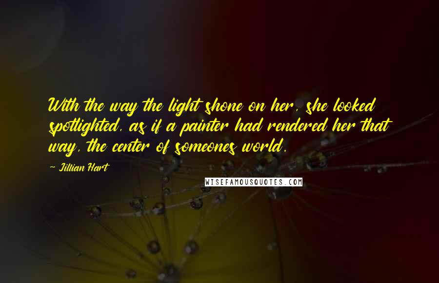 Jillian Hart Quotes: With the way the light shone on her, she looked spotlighted, as if a painter had rendered her that way, the center of someones world.