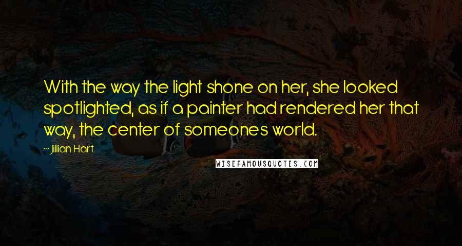 Jillian Hart Quotes: With the way the light shone on her, she looked spotlighted, as if a painter had rendered her that way, the center of someones world.