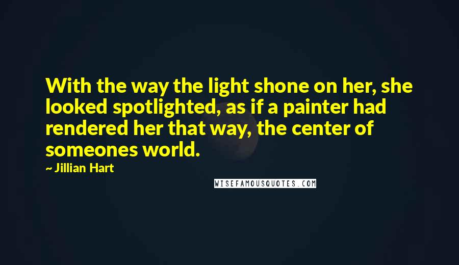 Jillian Hart Quotes: With the way the light shone on her, she looked spotlighted, as if a painter had rendered her that way, the center of someones world.