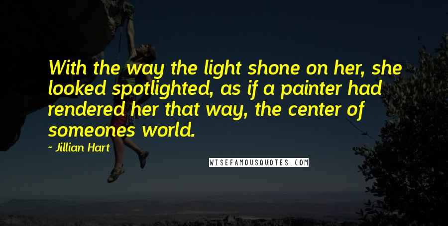Jillian Hart Quotes: With the way the light shone on her, she looked spotlighted, as if a painter had rendered her that way, the center of someones world.
