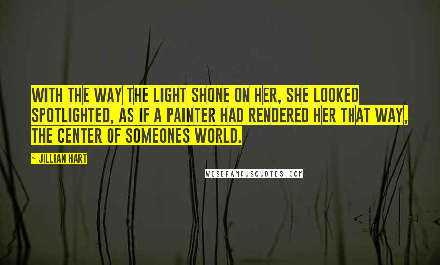 Jillian Hart Quotes: With the way the light shone on her, she looked spotlighted, as if a painter had rendered her that way, the center of someones world.