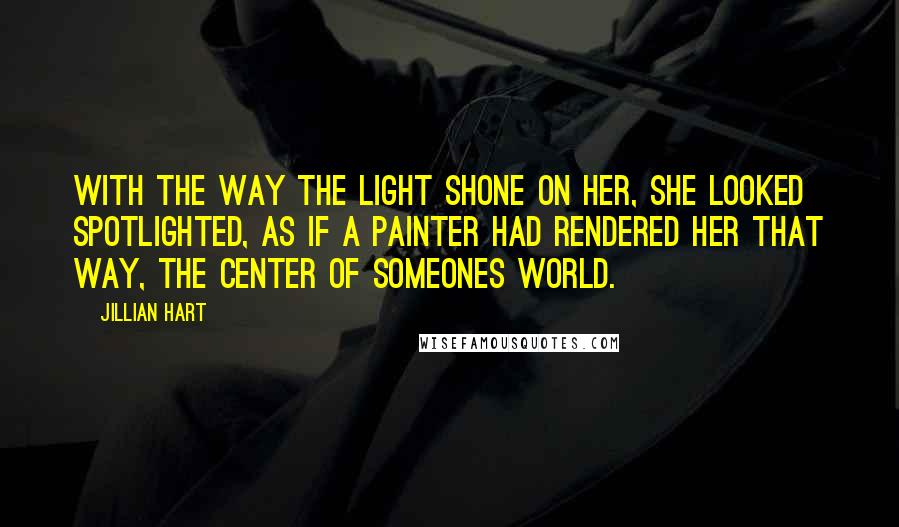 Jillian Hart Quotes: With the way the light shone on her, she looked spotlighted, as if a painter had rendered her that way, the center of someones world.